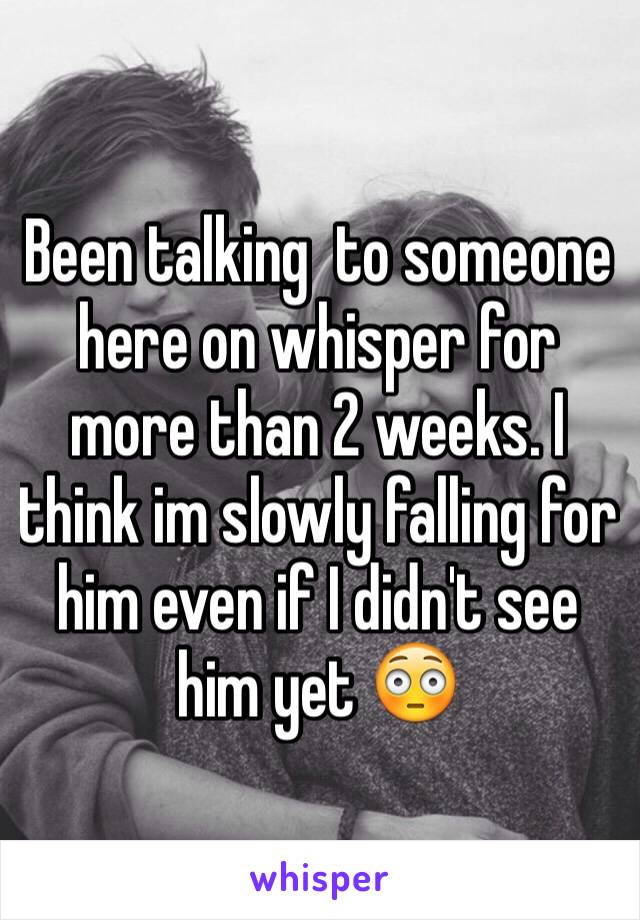 Been talking  to someone here on whisper for more than 2 weeks. I think im slowly falling for him even if I didn't see him yet 😳