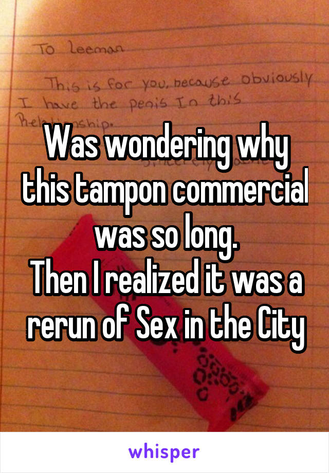 Was wondering why this tampon commercial was so long.
Then I realized it was a rerun of Sex in the City