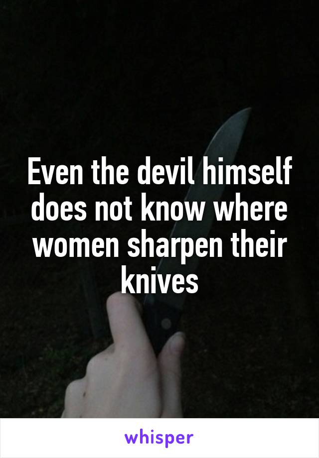 Even the devil himself does not know where women sharpen their knives