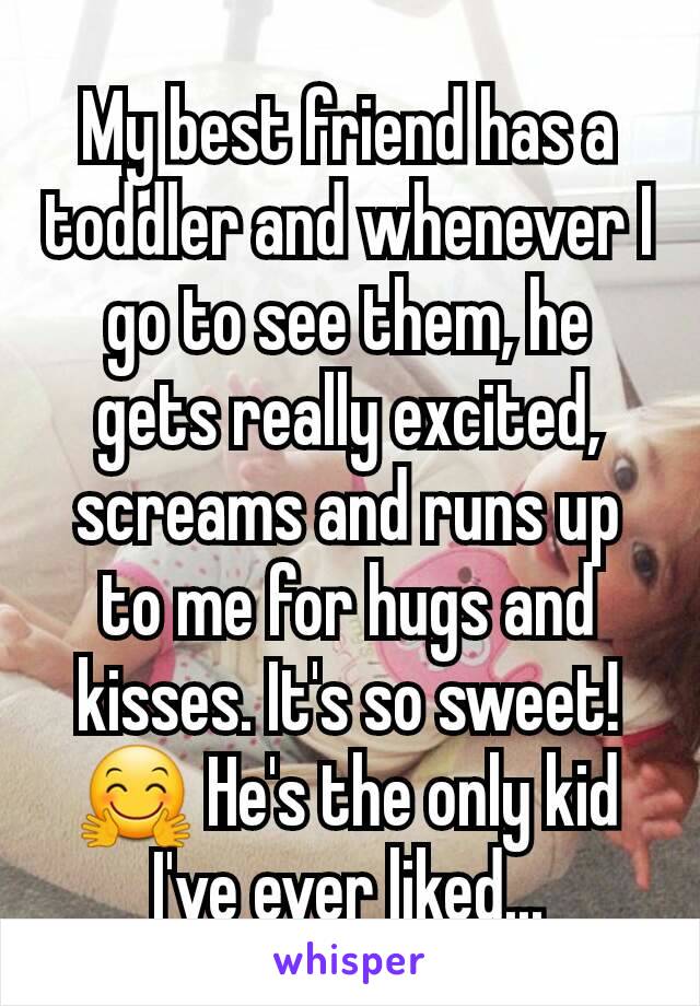 My best friend has a toddler and whenever I go to see them, he gets really excited, screams and runs up to me for hugs and kisses. It's so sweet! 🤗 He's the only kid I've ever liked...