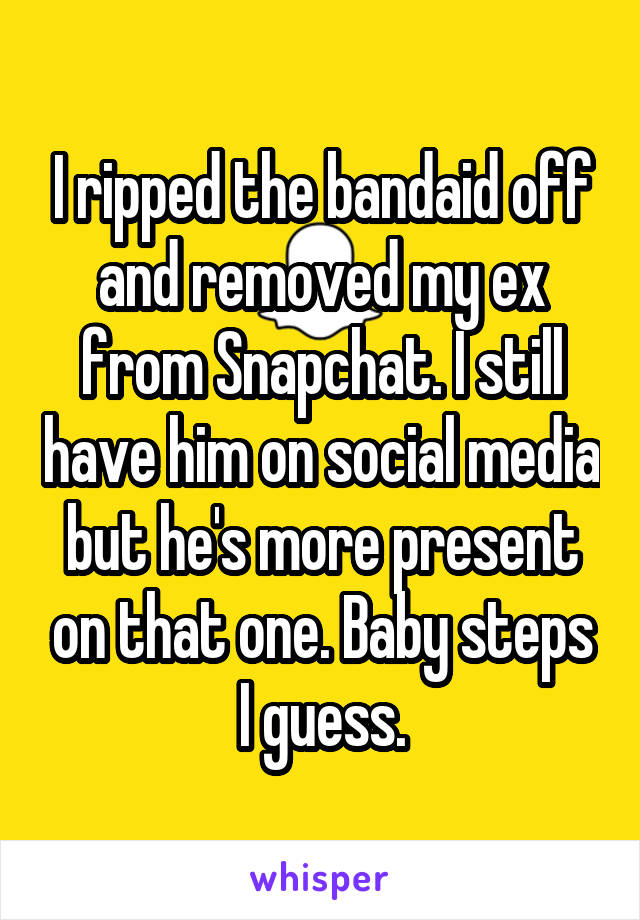 I ripped the bandaid off and removed my ex from Snapchat. I still have him on social media but he's more present on that one. Baby steps I guess.