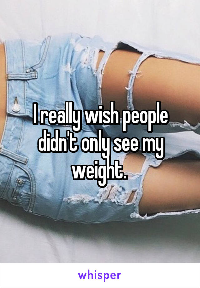 I really wish people didn't only see my weight. 