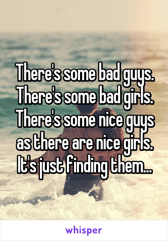 There's some bad guys. There's some bad girls. There's some nice guys as there are nice girls. It's just finding them...