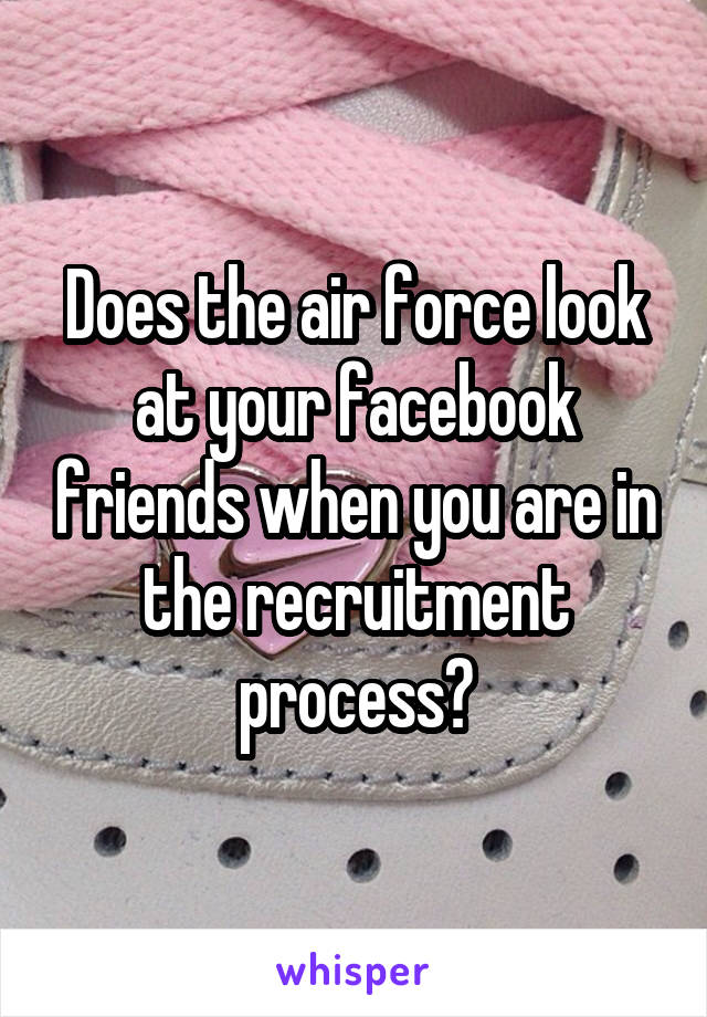 Does the air force look at your facebook friends when you are in the recruitment process?