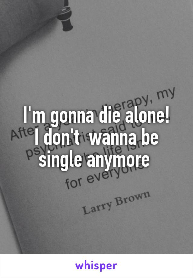 I'm gonna die alone!
I don't  wanna be single anymore 