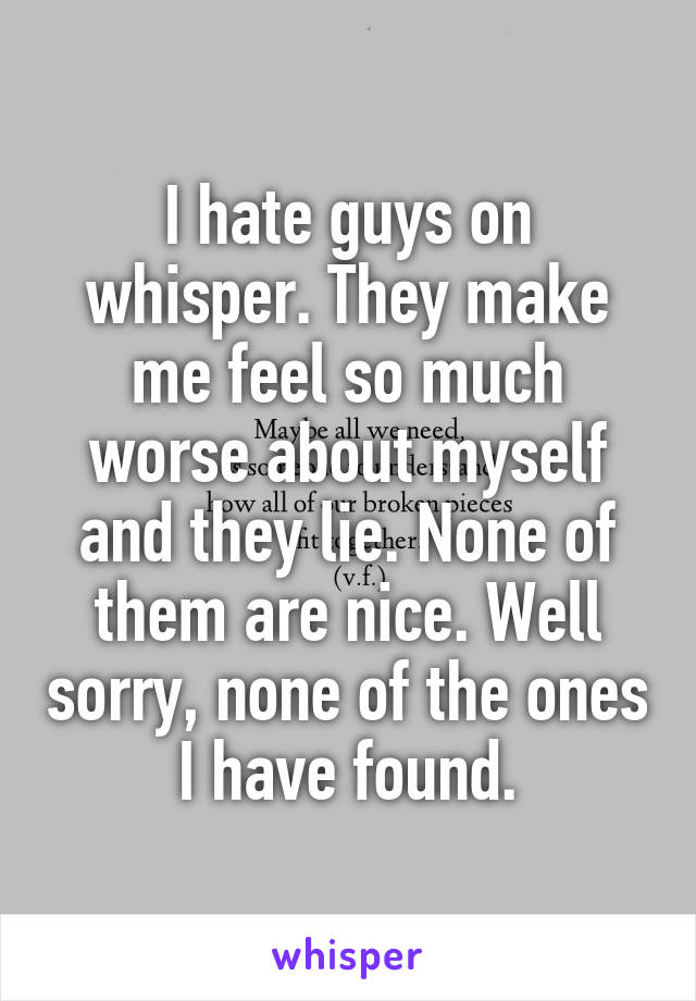 I hate guys on whisper. They make me feel so much worse about myself and they lie. None of them are nice. Well sorry, none of the ones I have found.