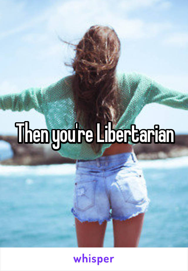 Then you're Libertarian