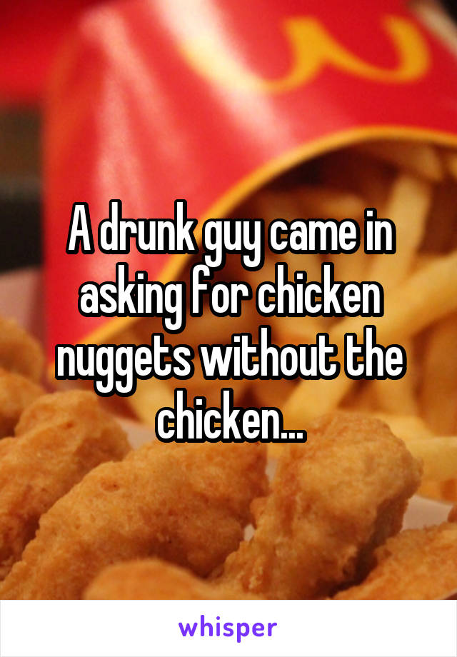 A drunk guy came in asking for chicken nuggets without the chicken...