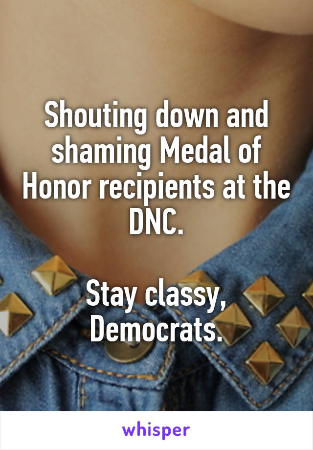 Shouting down and shaming Medal of Honor recipients at the DNC.

Stay classy, Democrats.