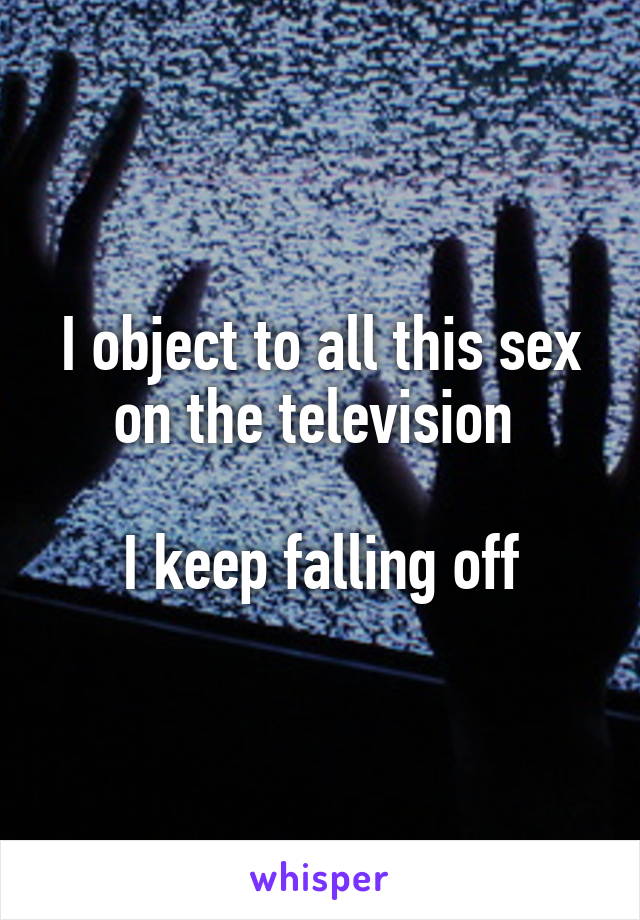 I object to all this sex on the television 

I keep falling off