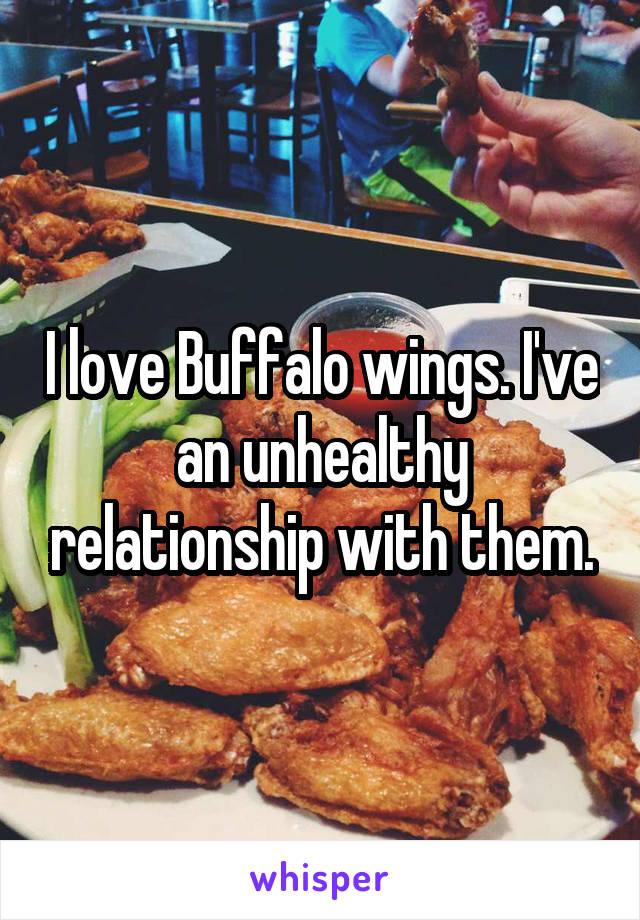 I love Buffalo wings. I've an unhealthy relationship with them.