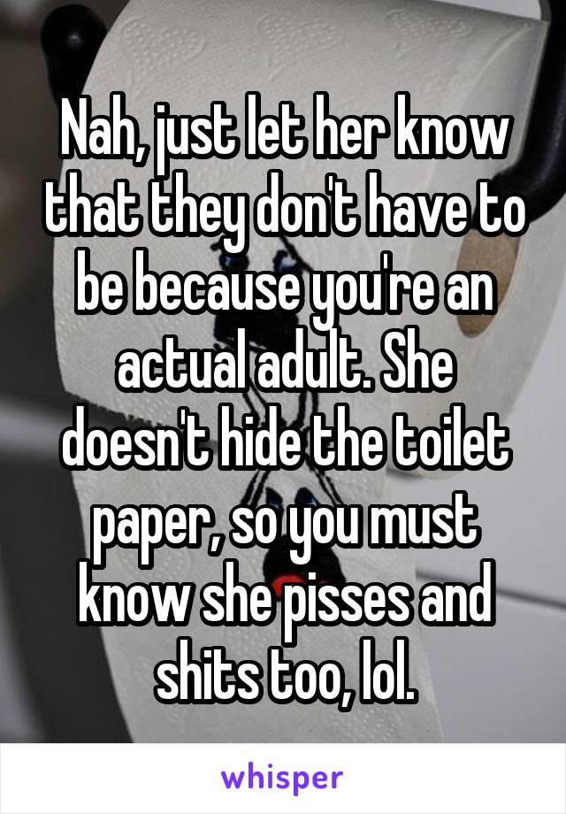 Nah, just let her know that they don't have to be because you're an actual adult. She doesn't hide the toilet paper, so you must know she pisses and shits too, lol.