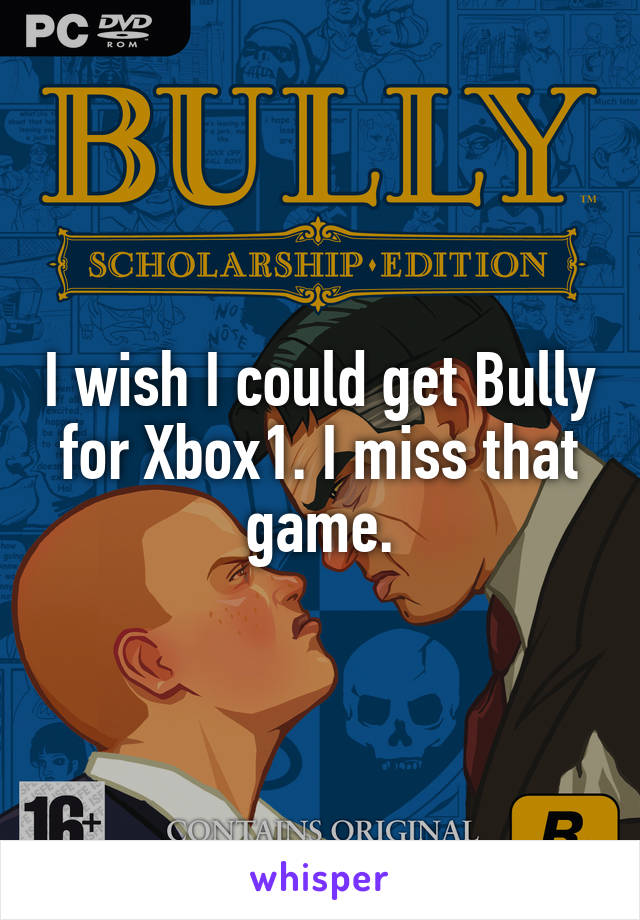 I wish I could get Bully for Xbox1. I miss that game.