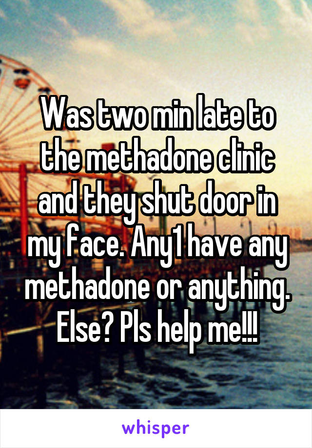 Was two min late to the methadone clinic and they shut door in my face. Any1 have any methadone or anything. Else? Pls help me!!!