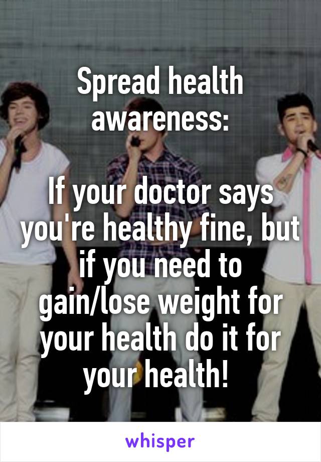 Spread health awareness:

If your doctor says you're healthy fine, but if you need to gain/lose weight for your health do it for your health! 