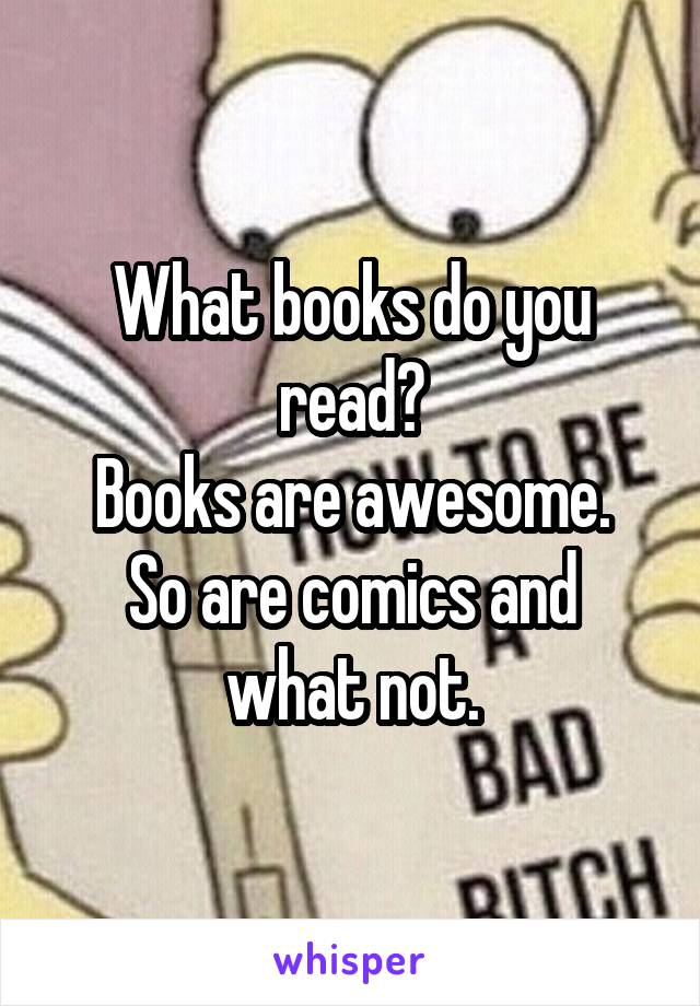 What books do you read?
Books are awesome.
So are comics and what not.