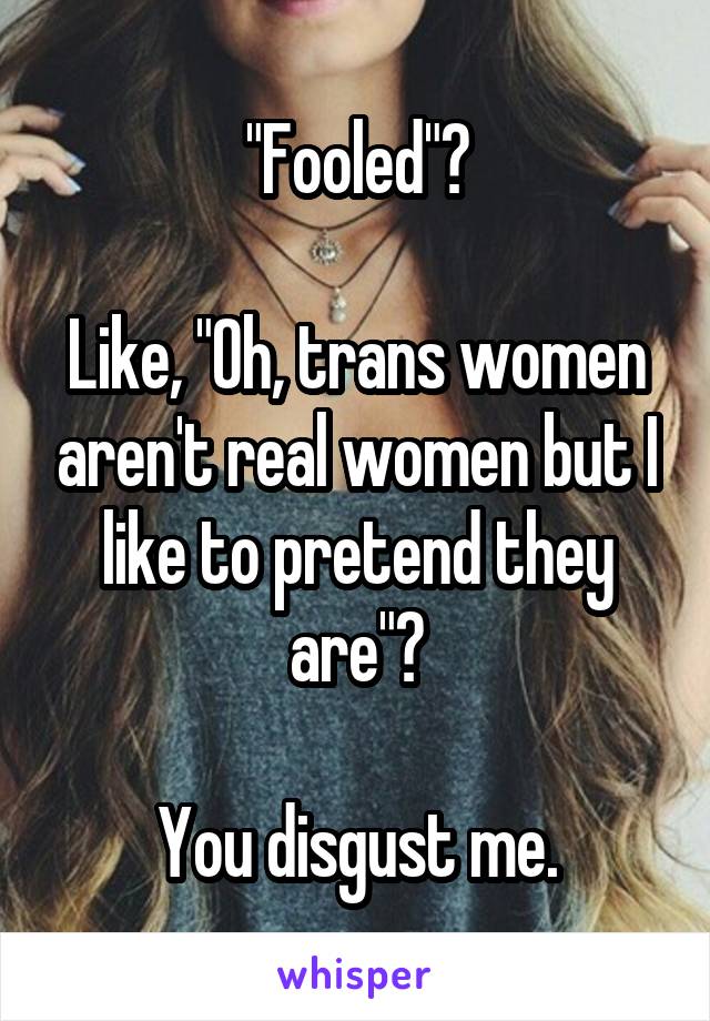 "Fooled"?

Like, "Oh, trans women aren't real women but I like to pretend they are"?

You disgust me.