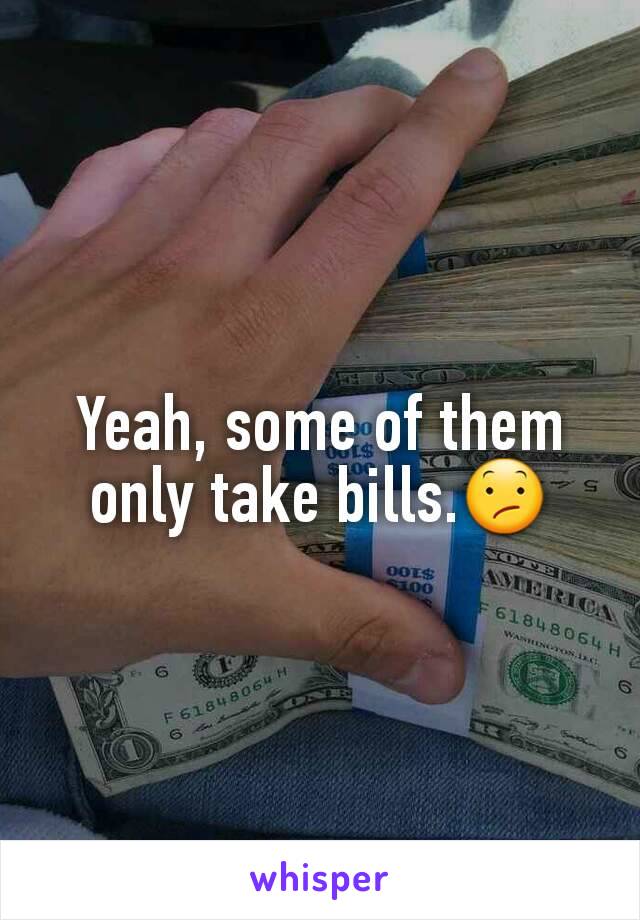 Yeah, some of them only take bills.😕