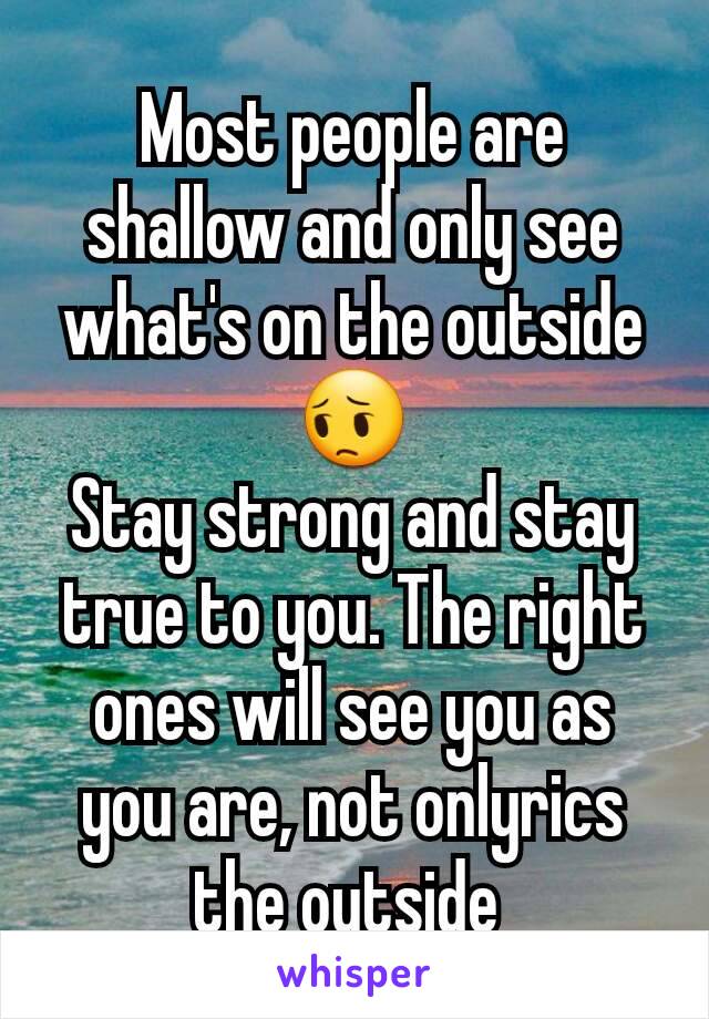 Most people are shallow and only see what's on the outside 😔
Stay strong and stay true to you. The right ones will see you as you are, not onlyrics the outside 