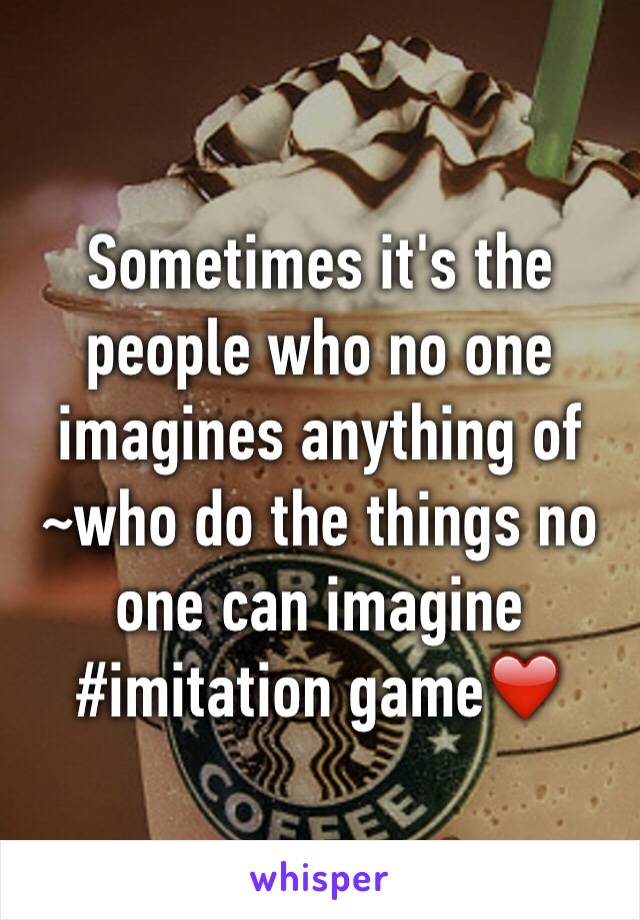 Sometimes it's the people who no one imagines anything of ~who do the things no one can imagine 
#imitation game❤️