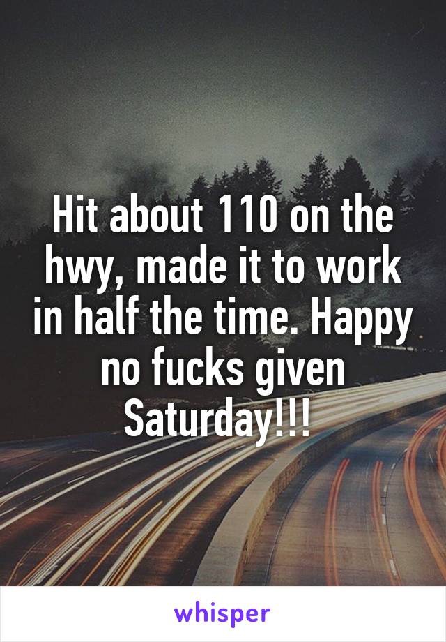 Hit about 110 on the hwy, made it to work in half the time. Happy no fucks given Saturday!!! 