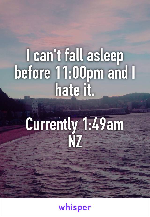 I can't fall asleep before 11:00pm and I hate it.

Currently 1:49am
NZ
