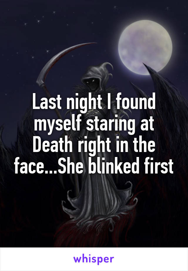 Last night I found myself staring at Death right in the face...She blinked first