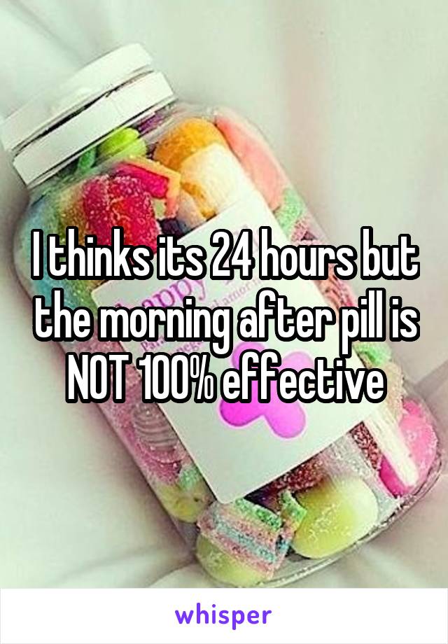 I thinks its 24 hours but the morning after pill is NOT 100% effective