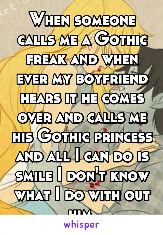 When someone calls me a Gothic freak and when ever my boyfriend hears it he comes over and calls me his Gothic princess and all I can do is smile I don't know what I do with out him 