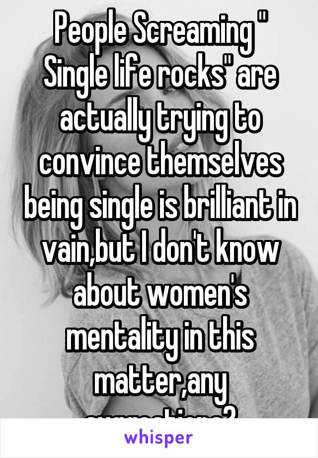 People Screaming " Single life rocks" are actually trying to convince themselves being single is brilliant in vain,but I don't know about women's mentality in this matter,any suggestions?