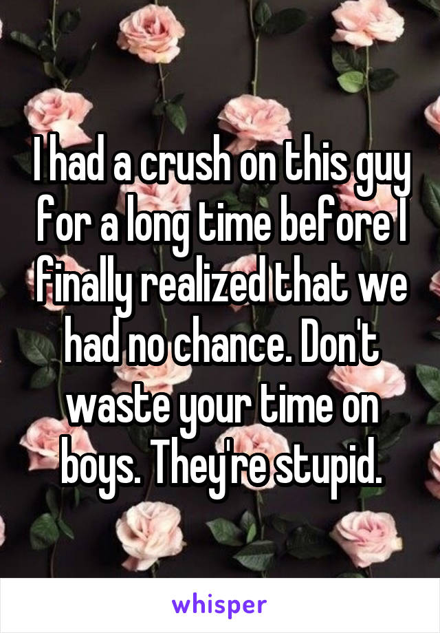 I had a crush on this guy for a long time before I finally realized that we had no chance. Don't waste your time on boys. They're stupid.