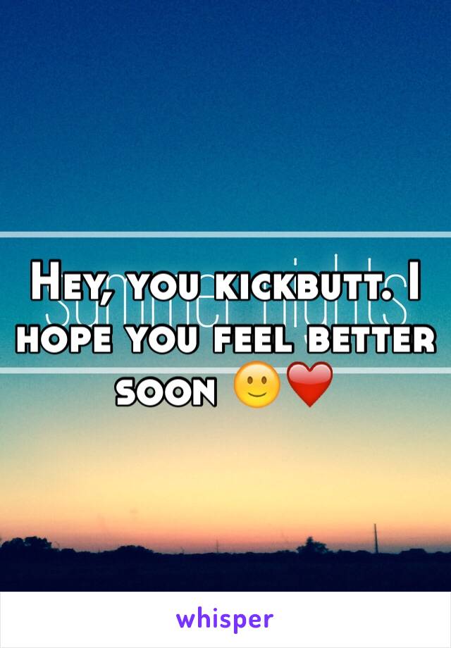 Hey, you kickbutt. I hope you feel better soon 🙂❤️