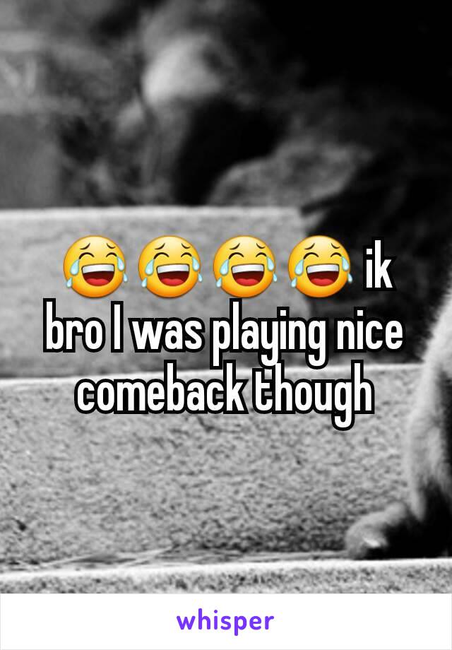 😂😂😂😂 ik bro I was playing nice comeback though