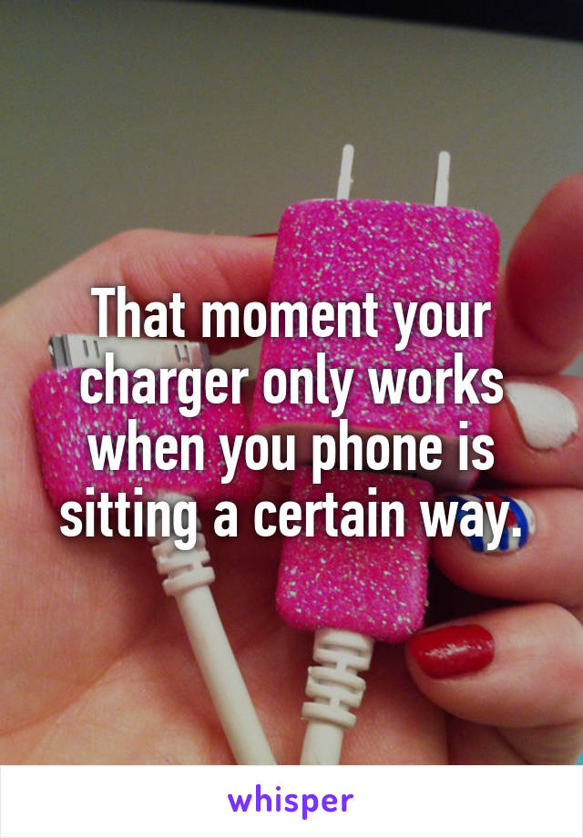 That moment your charger only works when you phone is sitting a certain way.