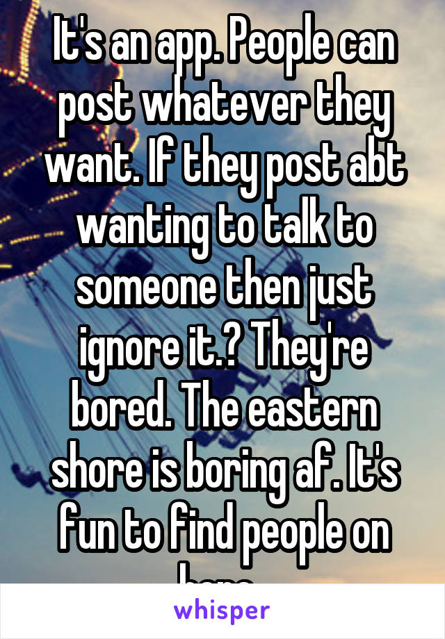 It's an app. People can post whatever they want. If they post abt wanting to talk to someone then just ignore it.? They're bored. The eastern shore is boring af. It's fun to find people on here. 