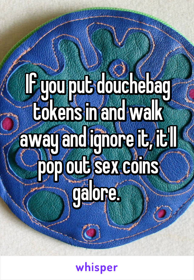 If you put douchebag tokens in and walk away and ignore it, it'll pop out sex coins galore. 