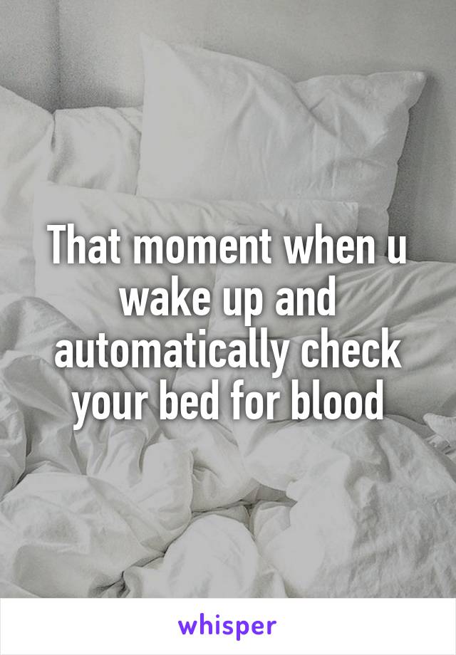 That moment when u wake up and automatically check your bed for blood