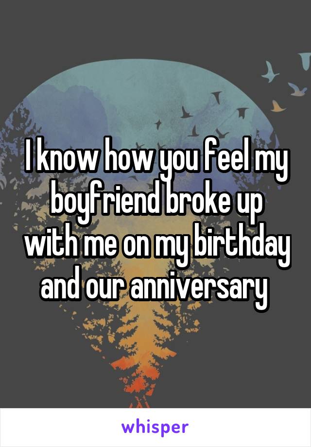 I know how you feel my boyfriend broke up with me on my birthday and our anniversary 