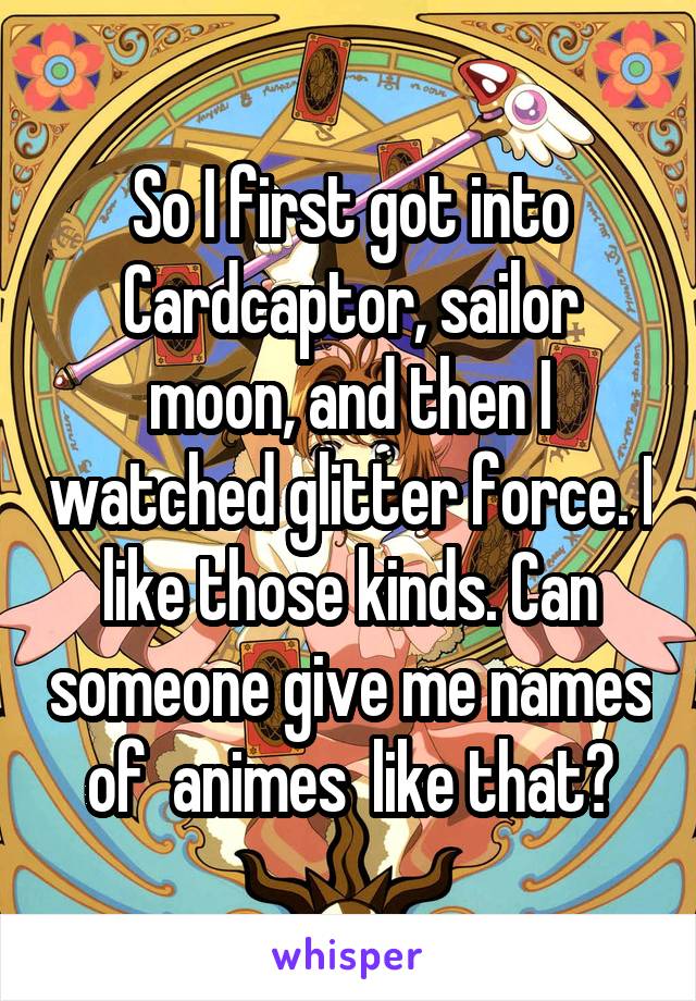 So I first got into Cardcaptor, sailor moon, and then I watched glitter force. I like those kinds. Can someone give me names of  animes  like that?