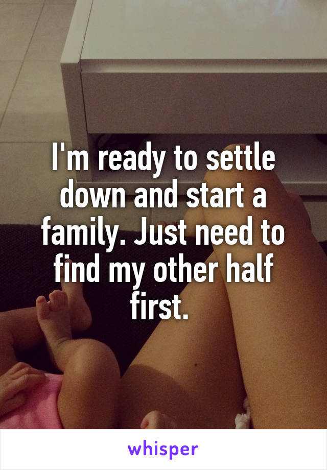 I'm ready to settle down and start a family. Just need to find my other half first. 