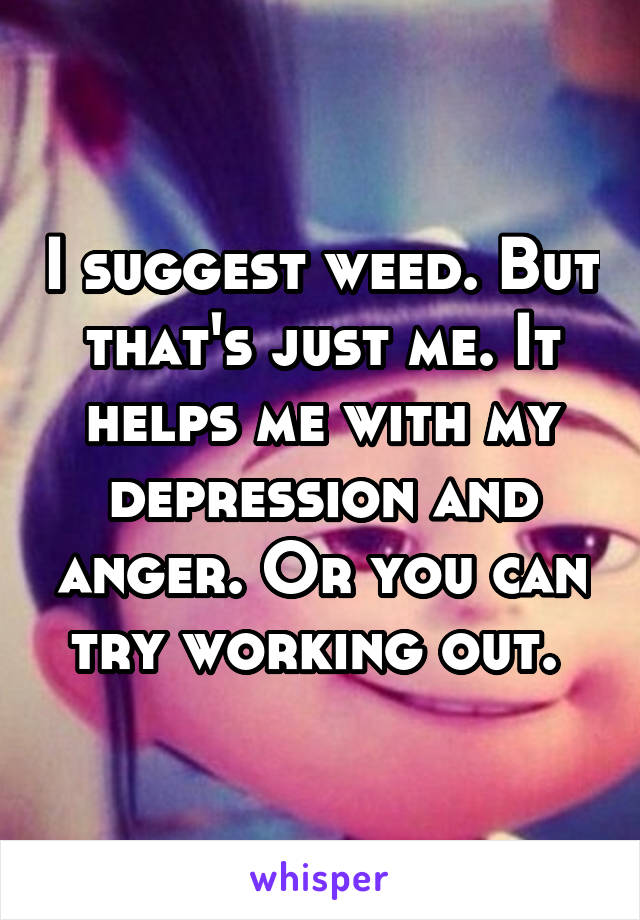 I suggest weed. But that's just me. It helps me with my depression and anger. Or you can try working out. 