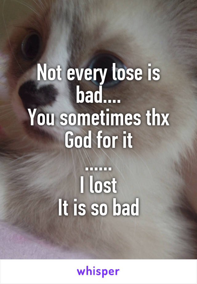 Not every lose is bad....
You sometimes thx God for it
......
I lost
It is so bad