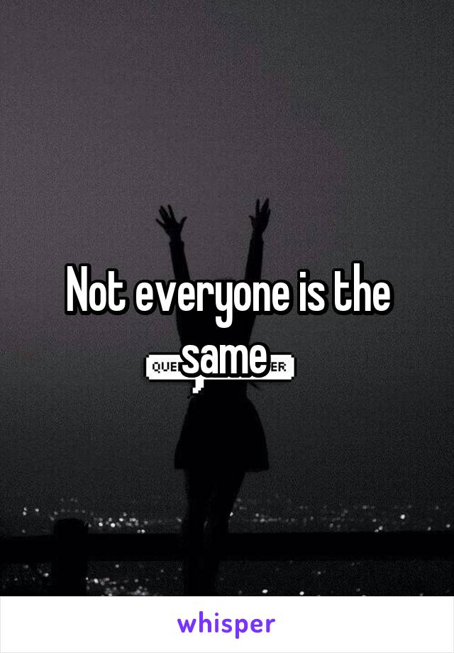 Not everyone is the same 