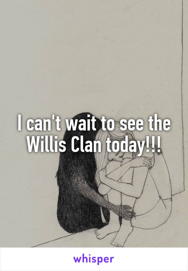 I can't wait to see the Willis Clan today!!!