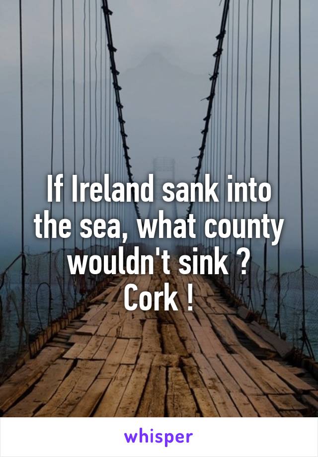 
If Ireland sank into the sea, what county wouldn't sink ?
Cork !