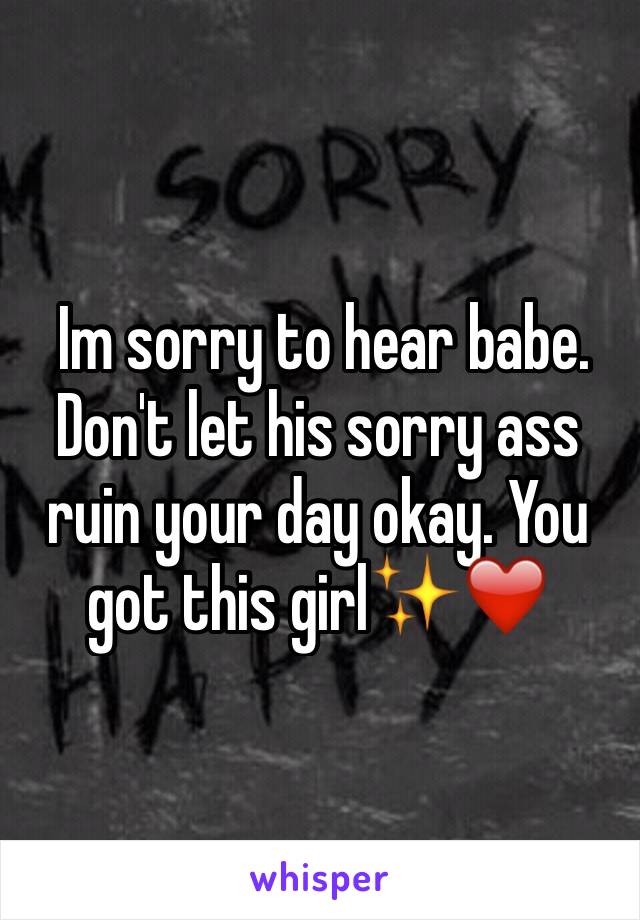  Im sorry to hear babe. Don't let his sorry ass ruin your day okay. You got this girl✨❤️