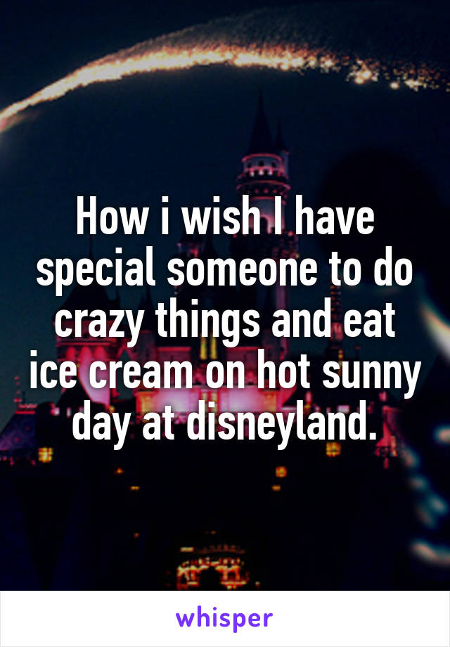 How i wish I have special someone to do crazy things and eat ice cream on hot sunny day at disneyland.