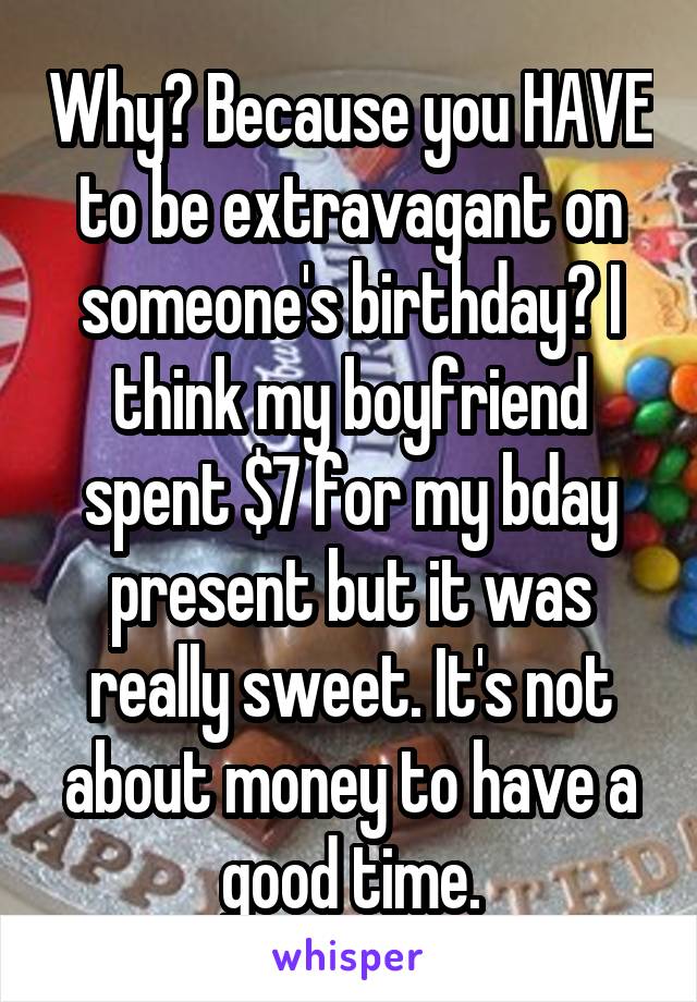 Why? Because you HAVE to be extravagant on someone's birthday? I think my boyfriend spent $7 for my bday present but it was really sweet. It's not about money to have a good time.