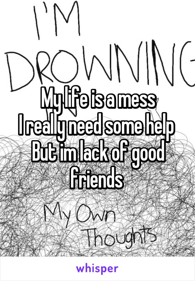 My life is a mess
I really need some help 
But im lack of good friends 