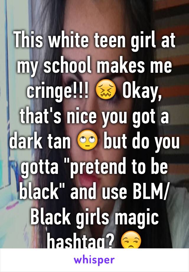 This white teen girl at my school makes me cringe!!! 😖 Okay,
that's nice you got a dark tan 🙄 but do you gotta "pretend to be black" and use BLM/Black girls magic hashtag? 😒